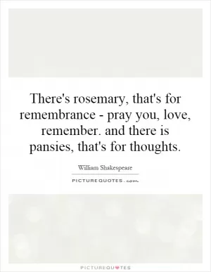 There's rosemary, that's for remembrance - pray you, love, remember. and there is pansies, that's for thoughts Picture Quote #1