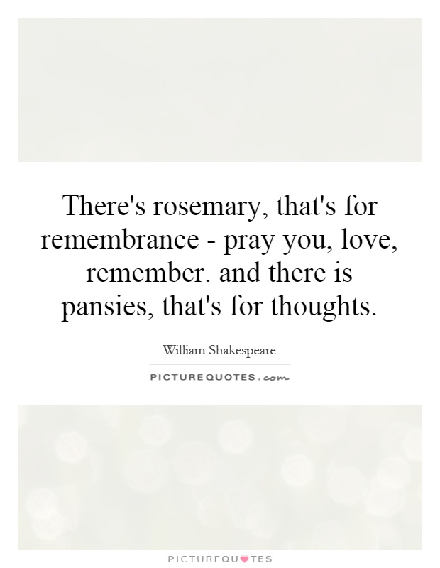 There's rosemary, that's for remembrance - pray you, love, remember. and there is pansies, that's for thoughts Picture Quote #1