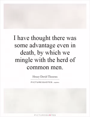 I have thought there was some advantage even in death, by which we mingle with the herd of common men Picture Quote #1