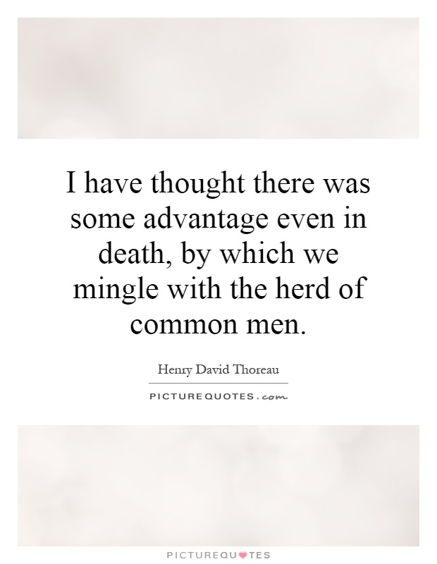 I have thought there was some advantage even in death, by which we mingle with the herd of common men Picture Quote #1