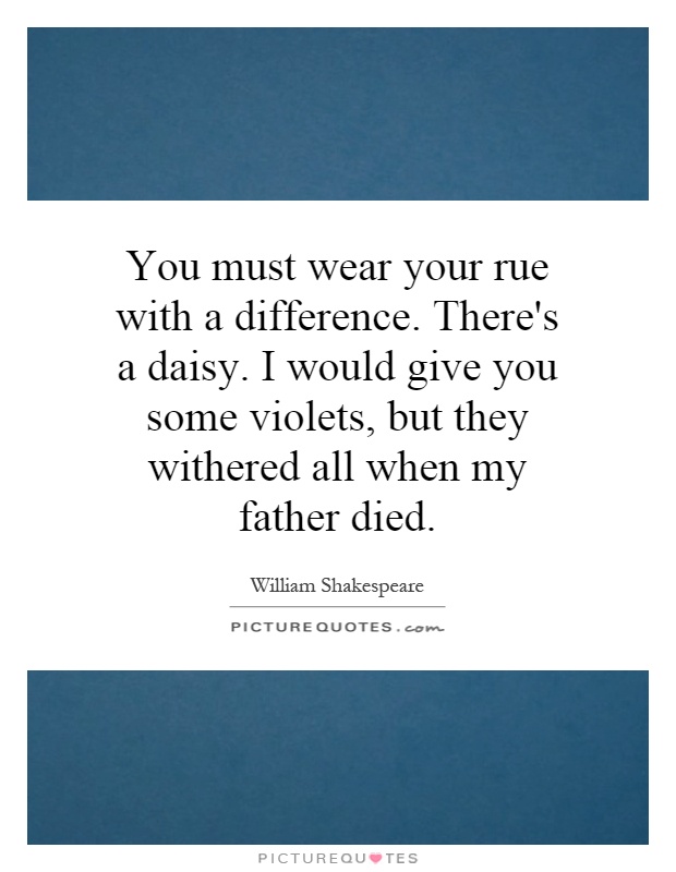 You must wear your rue with a difference. There's a daisy. I would give you some violets, but they withered all when my father died Picture Quote #1