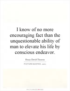I know of no more encouraging fact than the unquestionable ability of man to elevate his life by conscious endeavor Picture Quote #1