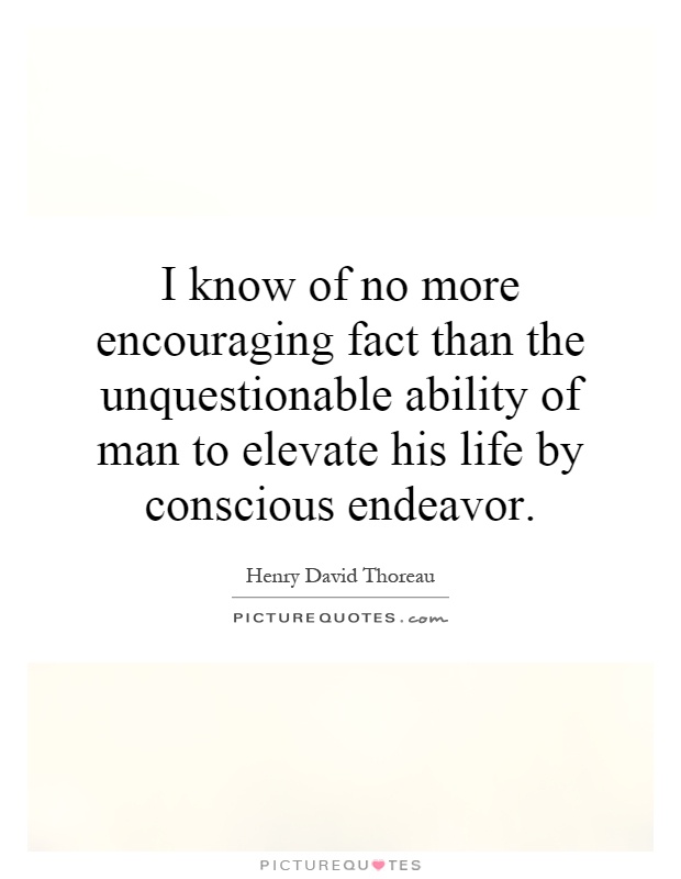 I know of no more encouraging fact than the unquestionable ability of man to elevate his life by conscious endeavor Picture Quote #1