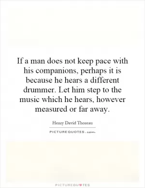 If a man does not keep pace with his companions, perhaps it is because he hears a different drummer. Let him step to the music which he hears, however measured or far away Picture Quote #1