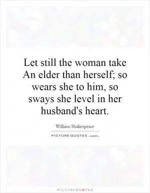 Let still the woman take An elder than herself; so wears she to him, so sways she level in her husband's heart Picture Quote #1