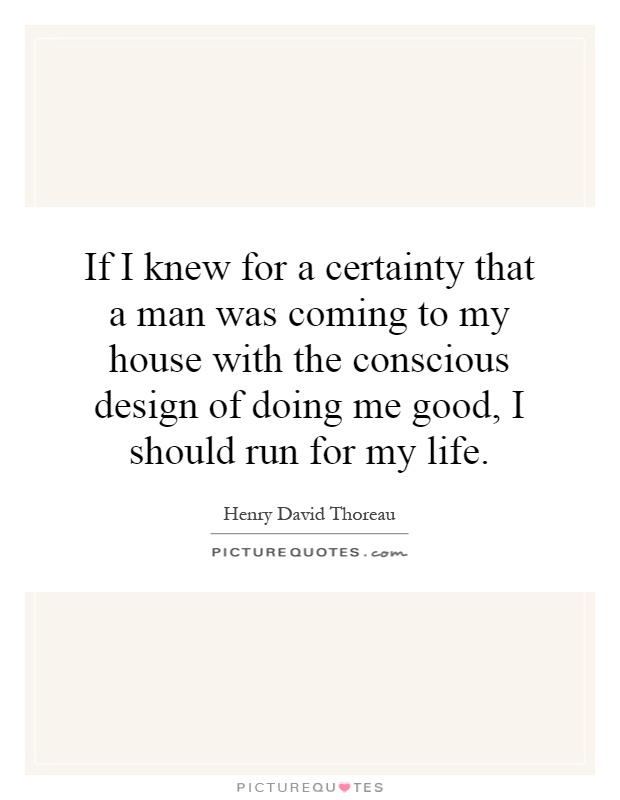 If I knew for a certainty that a man was coming to my house with the conscious design of doing me good, I should run for my life Picture Quote #1