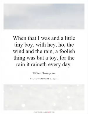 When that I was and a little tiny boy, with hey, ho, the wind and the rain, a foolish thing was but a toy, for the rain it raineth every day Picture Quote #1