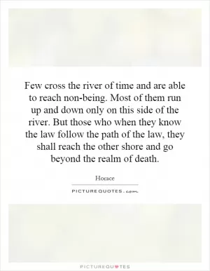 Few cross the river of time and are able to reach non-being. Most of them run up and down only on this side of the river. But those who when they know the law follow the path of the law, they shall reach the other shore and go beyond the realm of death Picture Quote #1