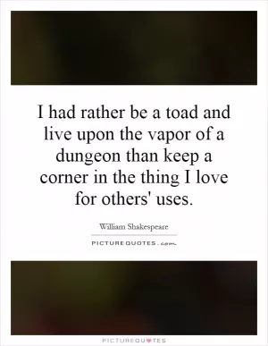 I had rather be a toad and live upon the vapor of a dungeon than keep a corner in the thing I love for others' uses Picture Quote #1