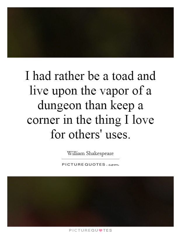 I had rather be a toad and live upon the vapor of a dungeon than keep a corner in the thing I love for others' uses Picture Quote #1