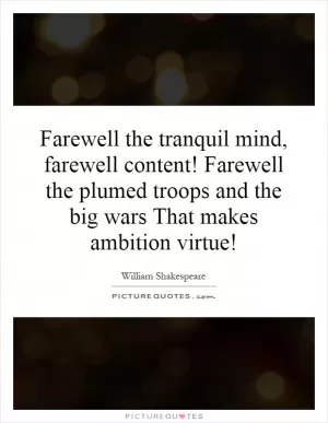 Farewell the tranquil mind, farewell content! Farewell the plumed troops and the big wars That makes ambition virtue! Picture Quote #1