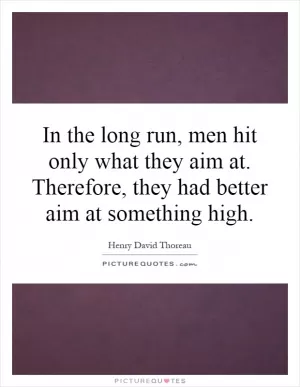 In the long run, men hit only what they aim at. Therefore, they had better aim at something high Picture Quote #1