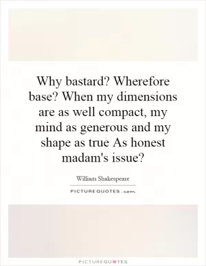 Why bastard? Wherefore base? When my dimensions are as well compact, my mind as generous and my shape as true As honest madam's issue? Picture Quote #1
