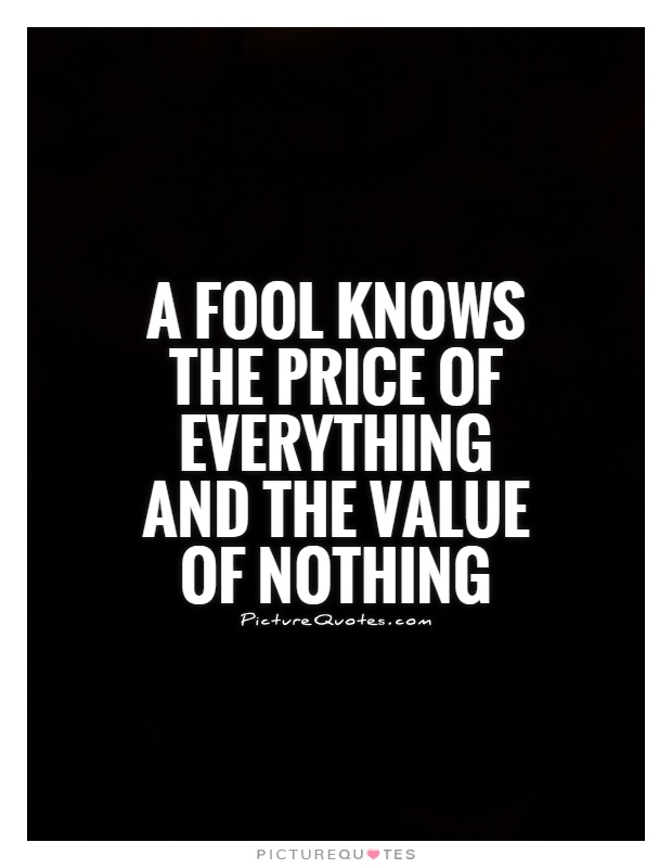 A fool knows the price of everything and the value of nothing Picture Quote #1