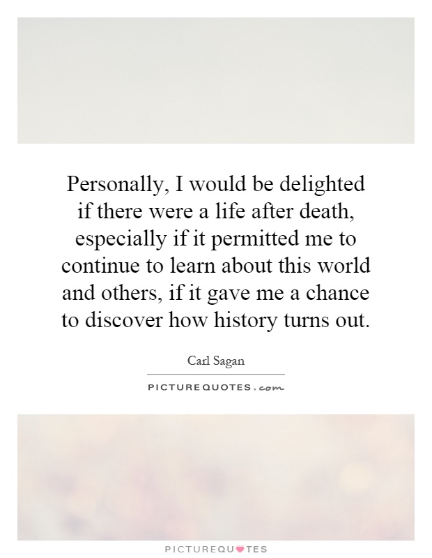 Personally, I would be delighted if there were a life after death, especially if it permitted me to continue to learn about this world and others, if it gave me a chance to discover how history turns out Picture Quote #1