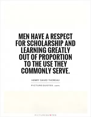 Men have a respect for scholarship and learning greatly out of proportion to the use they commonly serve Picture Quote #1