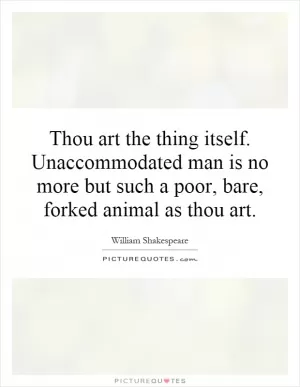 Thou art the thing itself. Unaccommodated man is no more but such a poor, bare, forked animal as thou art Picture Quote #1