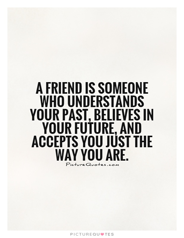 A friend is someone who understands your past, believes in your future, and accepts you just the way you are Picture Quote #1