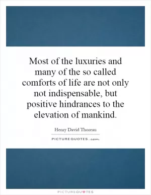 Most of the luxuries and many of the so called comforts of life are not only not indispensable, but positive hindrances to the elevation of mankind Picture Quote #1