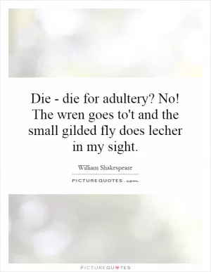 Die - die for adultery? No! The wren goes to't and the small gilded fly does lecher in my sight Picture Quote #1