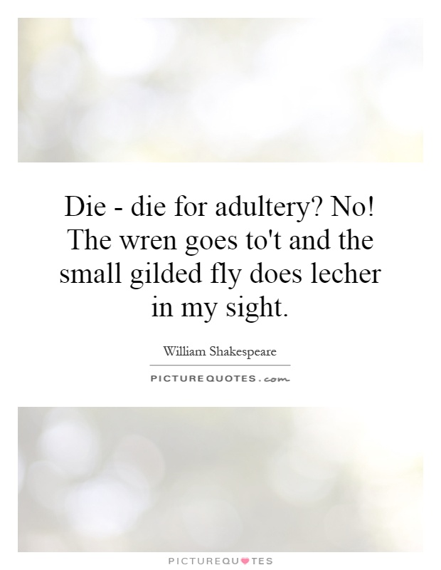 Die - die for adultery? No! The wren goes to't and the small gilded fly does lecher in my sight Picture Quote #1