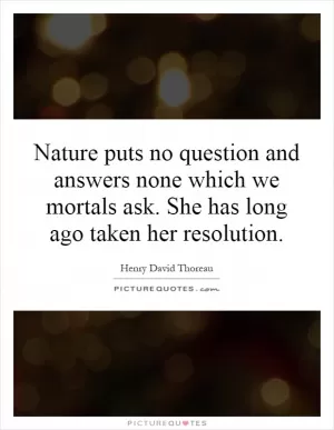 Nature puts no question and answers none which we mortals ask. She has long ago taken her resolution Picture Quote #1