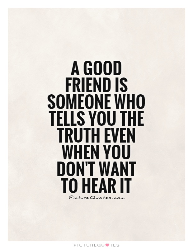 A good friend is someone who tells you the truth even when you don't want to hear it Picture Quote #1