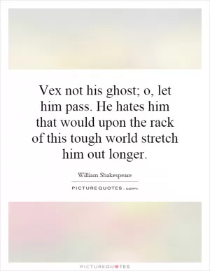 Vex not his ghost; o, let him pass. He hates him that would upon the rack of this tough world stretch him out longer Picture Quote #1