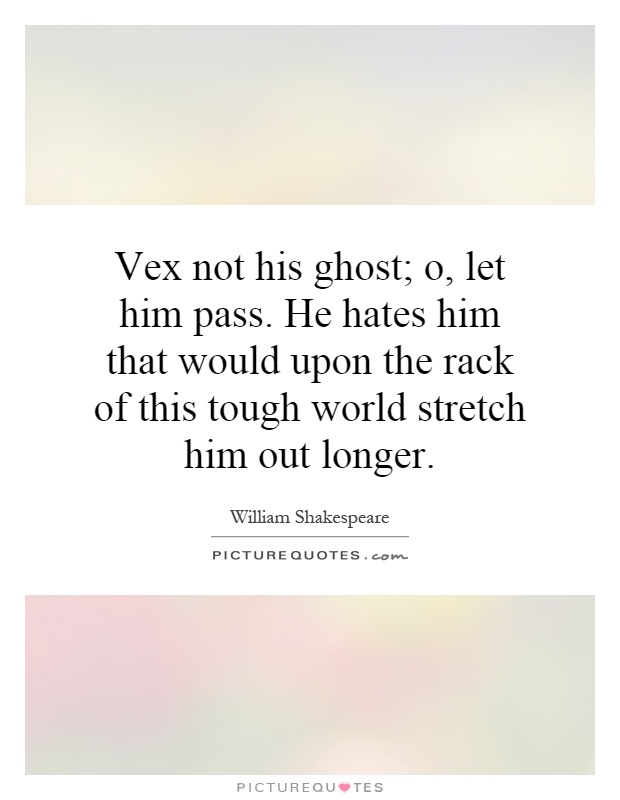 Vex not his ghost; o, let him pass. He hates him that would upon the rack of this tough world stretch him out longer Picture Quote #1