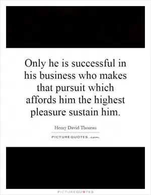 Only he is successful in his business who makes that pursuit which affords him the highest pleasure sustain him Picture Quote #1