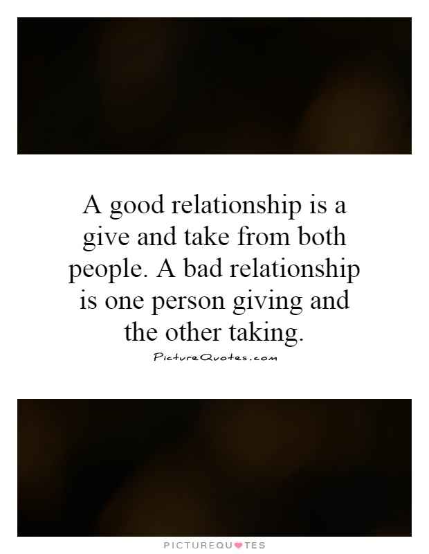 A good relationship is a give and take from both people. A bad relationship is one person giving and the other taking Picture Quote #1
