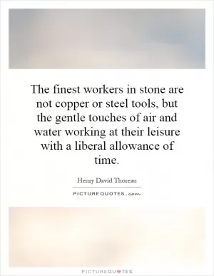 The finest workers in stone are not copper or steel tools, but the gentle touches of air and water working at their leisure with a liberal allowance of time Picture Quote #1