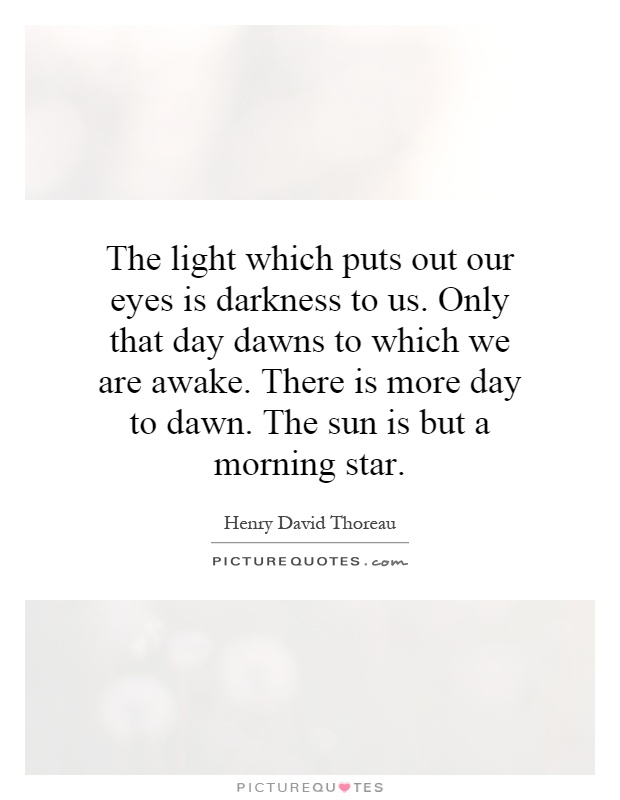The light which puts out our eyes is darkness to us. Only that day dawns to which we are awake. There is more day to dawn. The sun is but a morning star Picture Quote #1