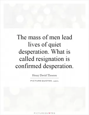 The mass of men lead lives of quiet desperation. What is called resignation is confirmed desperation Picture Quote #1