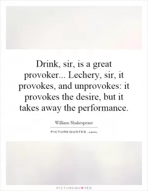 Drink, sir, is a great provoker... Lechery, sir, it provokes, and unprovokes: it provokes the desire, but it takes away the performance Picture Quote #1