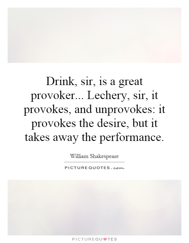 Drink, sir, is a great provoker... Lechery, sir, it provokes, and unprovokes: it provokes the desire, but it takes away the performance Picture Quote #1