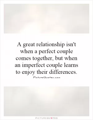 A great relationship isn't when a perfect couple comes together, but when an imperfect couple learns to enjoy their differences Picture Quote #1
