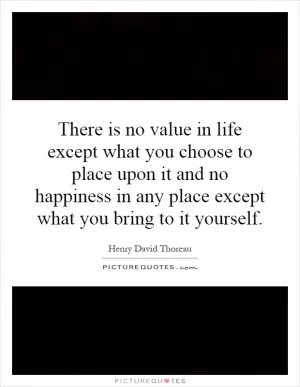 There is no value in life except what you choose to place upon it and no happiness in any place except what you bring to it yourself Picture Quote #1