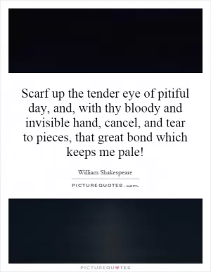 Scarf up the tender eye of pitiful day, and, with thy bloody and invisible hand, cancel, and tear to pieces, that great bond which keeps me pale! Picture Quote #1