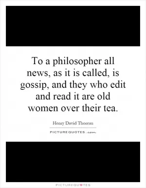 To a philosopher all news, as it is called, is gossip, and they who edit and read it are old women over their tea Picture Quote #1