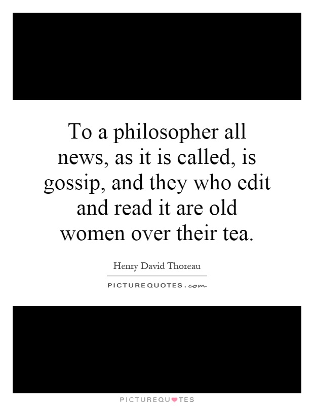 To a philosopher all news, as it is called, is gossip, and they who edit and read it are old women over their tea Picture Quote #1