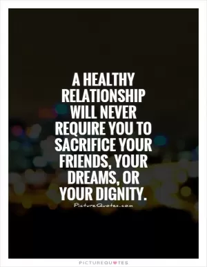 A healthy relationship will never require you to sacrifice your friends, your dreams, or your dignity Picture Quote #1