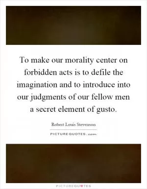 To make our morality center on forbidden acts is to defile the imagination and to introduce into our judgments of our fellow men a secret element of gusto Picture Quote #1