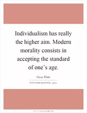 Individualism has really the higher aim. Modern morality consists in accepting the standard of one’s age Picture Quote #1