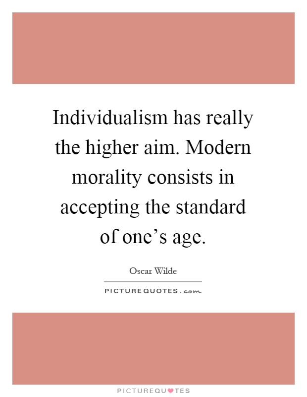 Individualism has really the higher aim. Modern morality consists in accepting the standard of one's age Picture Quote #1