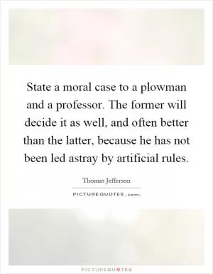 State a moral case to a plowman and a professor. The former will decide it as well, and often better than the latter, because he has not been led astray by artificial rules Picture Quote #1