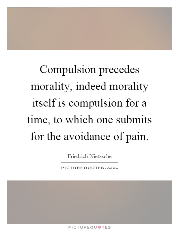 Compulsion precedes morality, indeed morality itself is compulsion for a time, to which one submits for the avoidance of pain Picture Quote #1