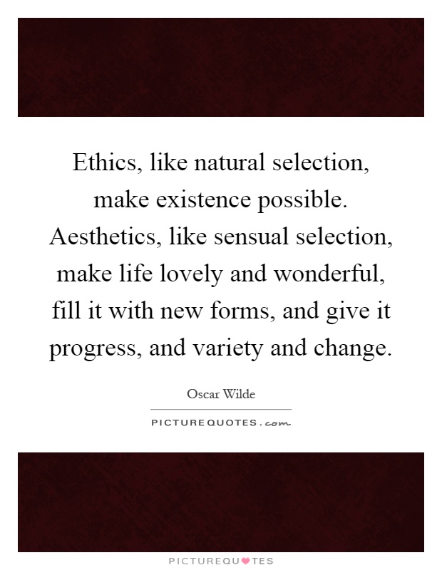 Ethics, like natural selection, make existence possible. Aesthetics, like sensual selection, make life lovely and wonderful, fill it with new forms, and give it progress, and variety and change Picture Quote #1