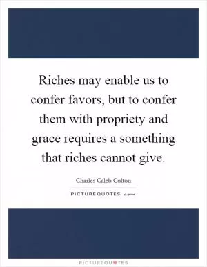 Riches may enable us to confer favors, but to confer them with propriety and grace requires a something that riches cannot give Picture Quote #1
