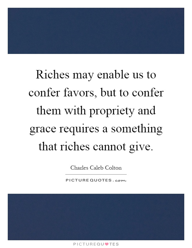 Riches may enable us to confer favors, but to confer them with propriety and grace requires a something that riches cannot give Picture Quote #1